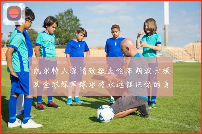 凯尔特人深情致敬杰伦布朗波士顿及全球绿军球迷将永远铭记你的贡献