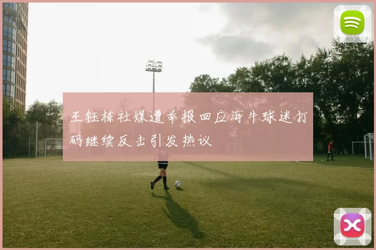 王钰栋社媒遭举报回应海牛球迷打码继续反击引发热议