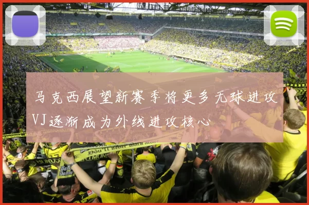 马克西展望新赛季将更多无球进攻VJ逐渐成为外线进攻核心