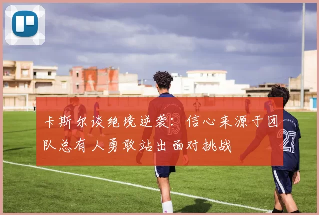 卡斯尔谈绝境逆袭：信心来源于团队总有人勇敢站出面对挑战