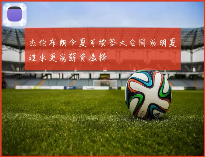 杰伦布朗今夏可续签大合同或明夏追求更高薪资选择