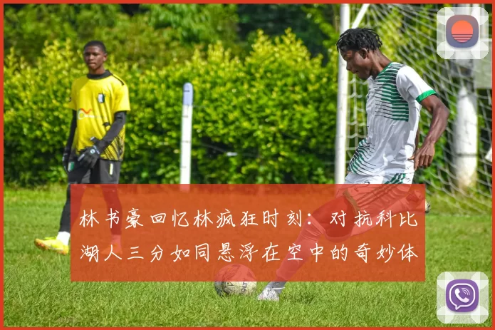 林书豪回忆林疯狂时刻：对抗科比湖人三分如同悬浮在空中的奇妙体验