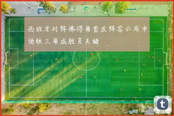 西班牙对阵佛得角首发阵容公布中场铁三角成胜负关键