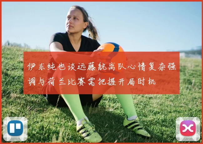 伊东纯也谈远藤航离队心情复杂强调与荷兰比赛需把握开局时机
