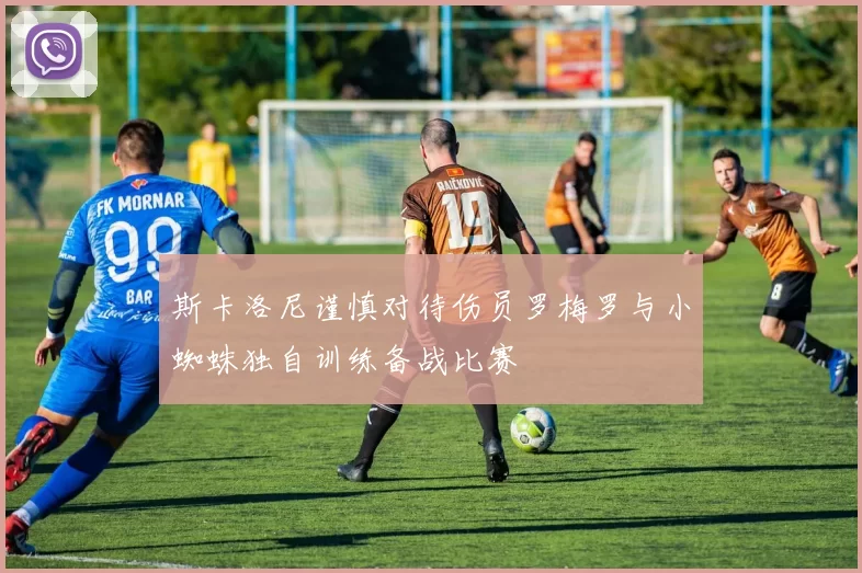 斯卡洛尼谨慎对待伤员罗梅罗与小蜘蛛独自训练备战比赛