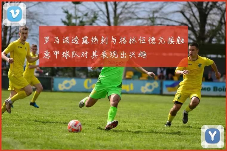 罗马诺透露热刺与格林伍德无接触意甲球队对其表现出兴趣