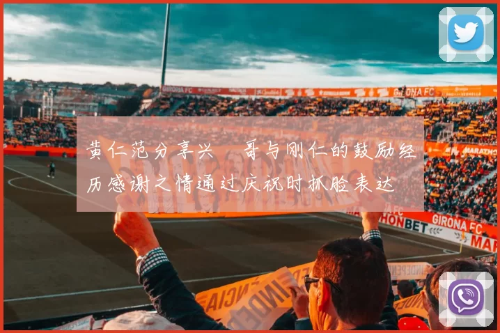 黄仁范分享兴慜哥与刚仁的鼓励经历感谢之情通过庆祝时抓脸表达