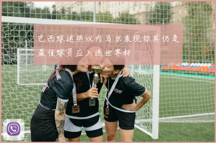 巴西球迷热议内马尔表现称其仍是最佳球员应入选世界杯