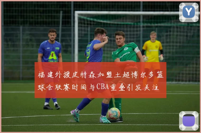 福建外援皮特森加盟土超博尔多篮球会联赛时间与CBA重叠引发关注