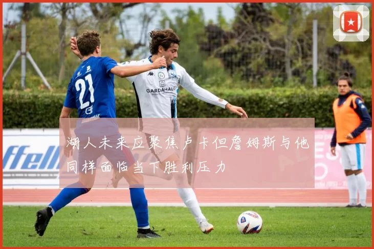 湖人未来应聚焦卢卡但詹姆斯与他同样面临当下胜利压力