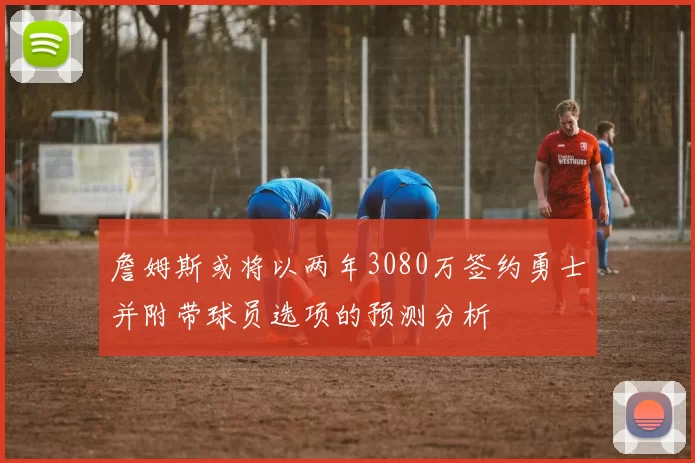 詹姆斯或将以两年3080万签约勇士并附带球员选项的预测分析