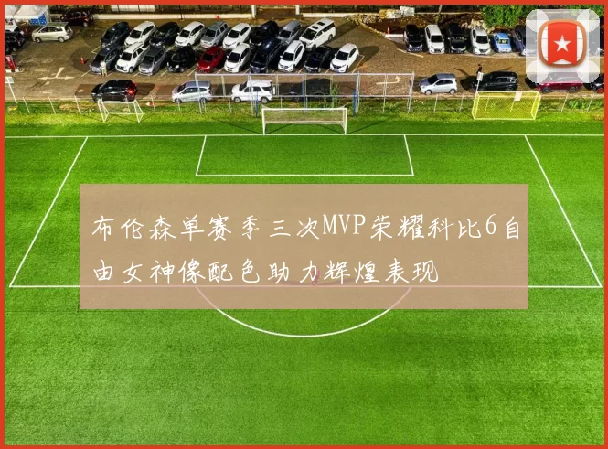 布伦森单赛季三次MVP荣耀科比6自由女神像配色助力辉煌表现