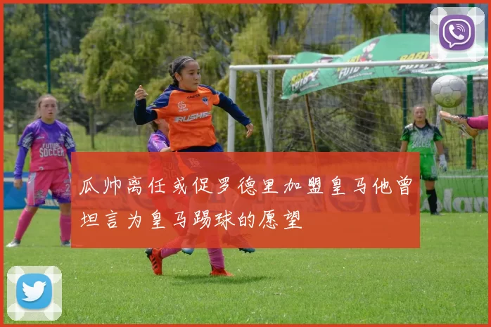 瓜帅离任或促罗德里加盟皇马他曾坦言为皇马踢球的愿望