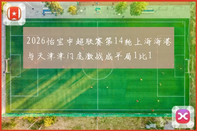 2026怡宝中超联赛第14轮上海海港与天津津门虎激战成平局1比1