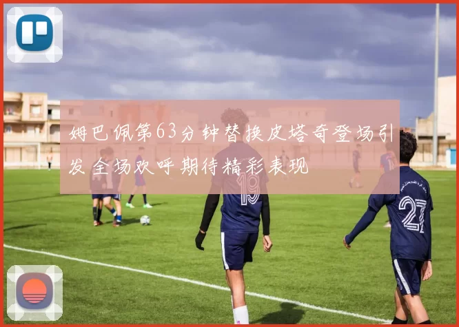 姆巴佩第63分钟替换皮塔奇登场引发全场欢呼期待精彩表现