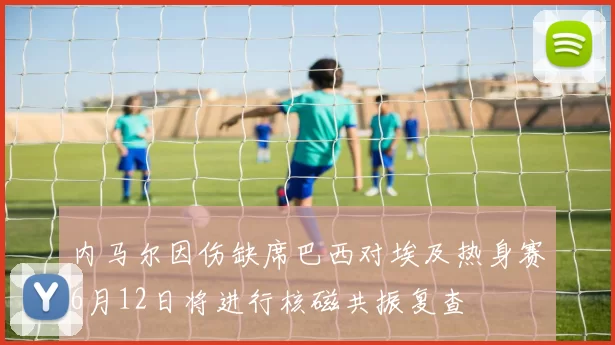 内马尔因伤缺席巴西对埃及热身赛6月12日将进行核磁共振复查