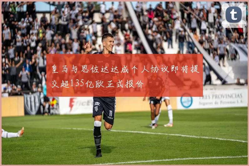 皇马与恩佐达达成个人协议即将提交超135亿欧正式报价