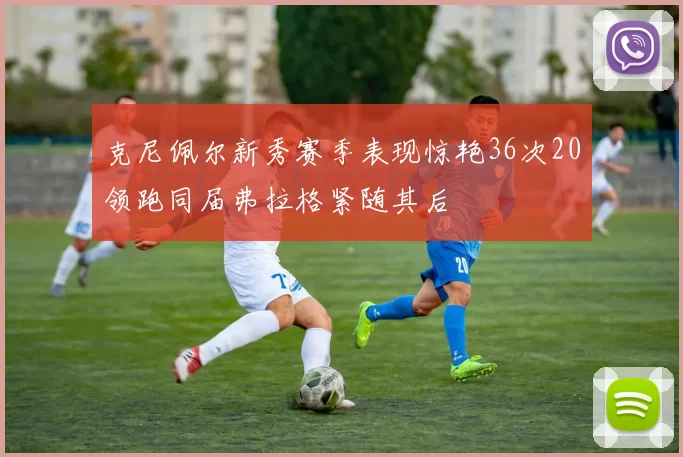 克尼佩尔新秀赛季表现惊艳36次20领跑同届弗拉格紧随其后