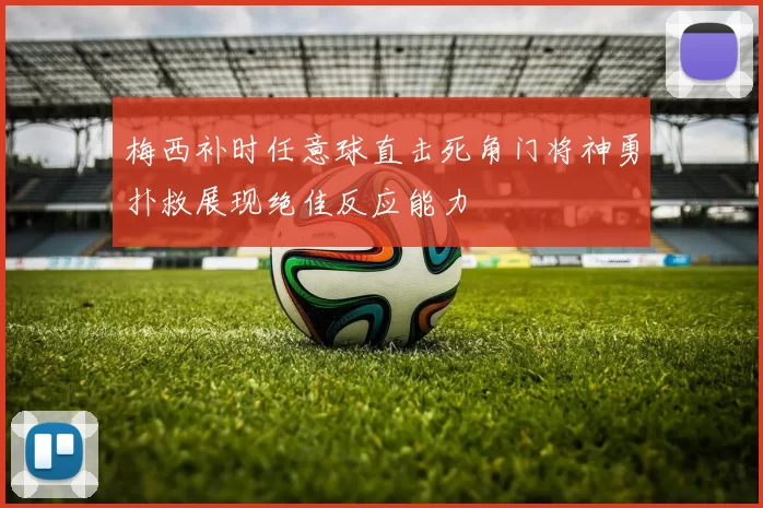 梅西补时任意球直击死角门将神勇扑救展现绝佳反应能力
