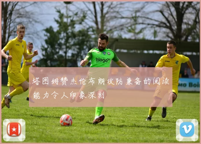 塔图姆赞杰伦布朗攻防兼备的阅读能力令人印象深刻