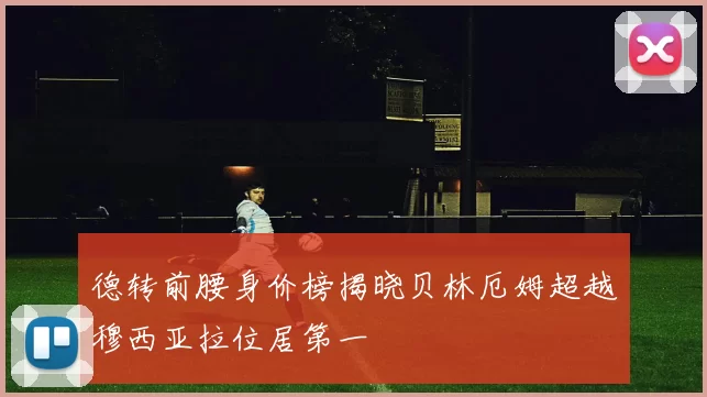 德转前腰身价榜揭晓贝林厄姆超越穆西亚拉位居第一