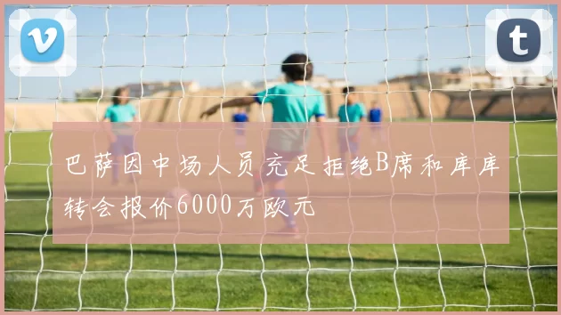 巴萨因中场人员充足拒绝B席和库库转会报价6000万欧元