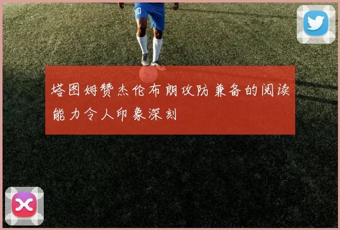 塔图姆赞杰伦布朗攻防兼备的阅读能力令人印象深刻