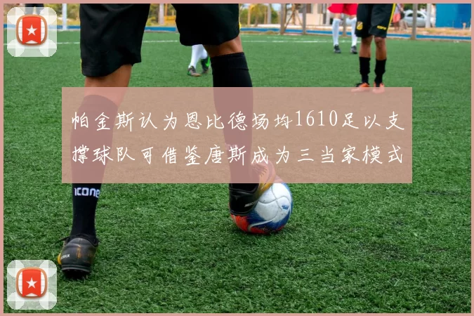 帕金斯认为恩比德场均1610足以支撑球队可借鉴唐斯成为三当家模式