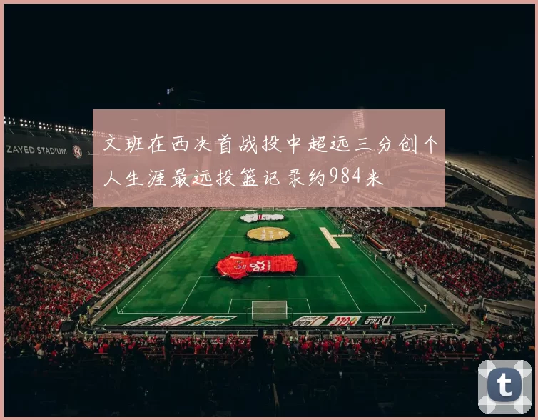 文班在西决首战投中超远三分创个人生涯最远投篮记录约984米