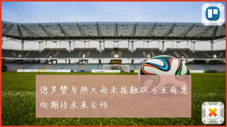 德罗赞与热火尚未接触双方互有意向期待未来合作