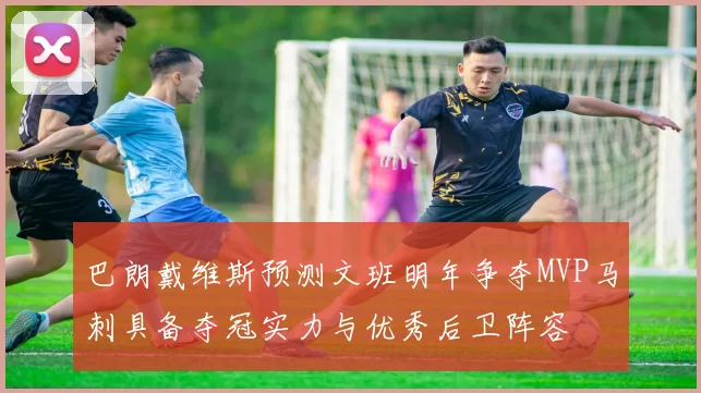 巴朗戴维斯预测文班明年争夺MVP马刺具备夺冠实力与优秀后卫阵容