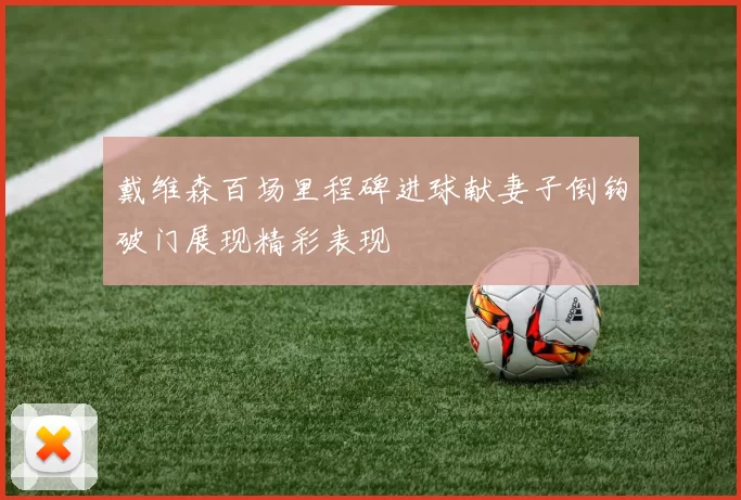 戴维森百场里程碑进球献妻子倒钩破门展现精彩表现