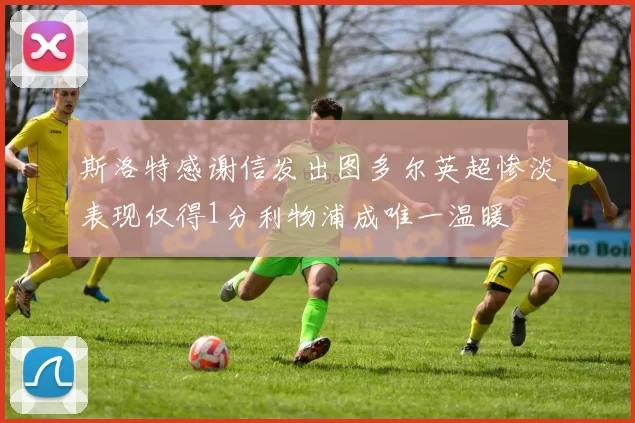 斯洛特感谢信发出图多尔英超惨淡表现仅得1分利物浦成唯一温暖