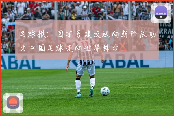 足球报：国字号建设迈向新阶段助力中国足球走向世界舞台