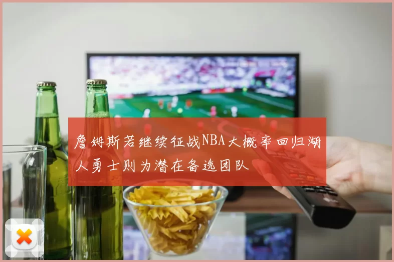 詹姆斯若继续征战NBA大概率回归湖人勇士则为潜在备选团队