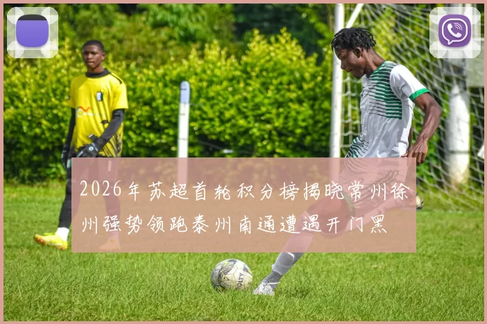 2026年苏超首轮积分榜揭晓常州徐州强势领跑泰州南通遭遇开门黑